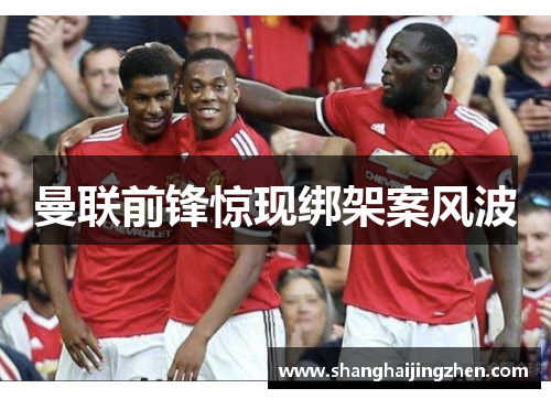 曼联前锋惊现绑架案风波