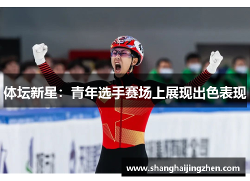 体坛新星：青年选手赛场上展现出色表现